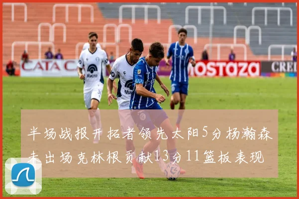 半场战报开拓者领先太阳5分杨瀚森未出场克林根贡献13分11篮板表现出色