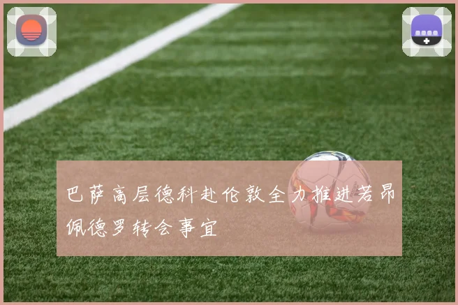 巴萨高层德科赴伦敦全力推进若昂佩德罗转会事宜