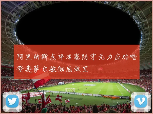 阿里纳斯点评活塞防守无力应对哈登奥萨尔被彻底放空