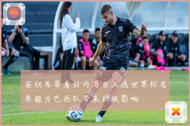 安切洛蒂看好内马尔入选世界杯名单能为巴西队带来积极影响