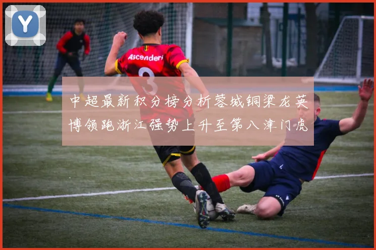 中超最新积分榜分析蓉城铜梁龙英博领跑浙江强势上升至第八津门虎仍然垫底
