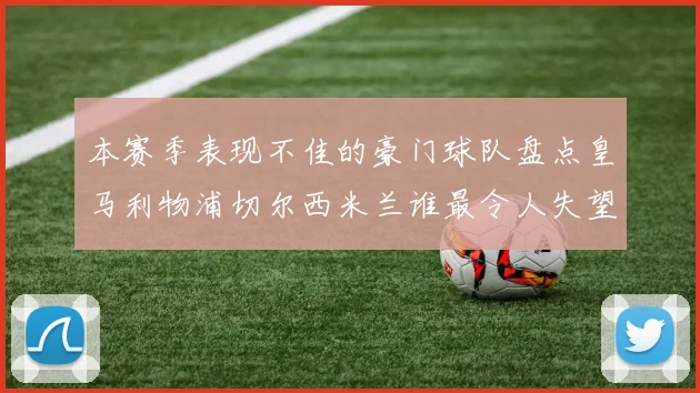 本赛季表现不佳的豪门球队盘点皇马利物浦切尔西米兰谁最令人失望