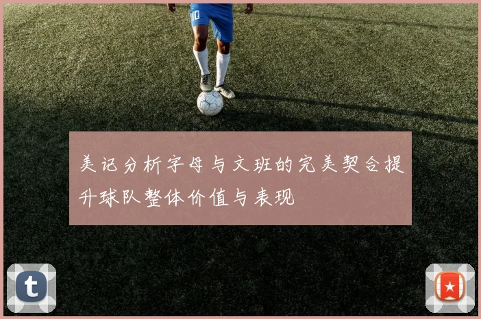 美记分析字母与文班的完美契合提升球队整体价值与表现